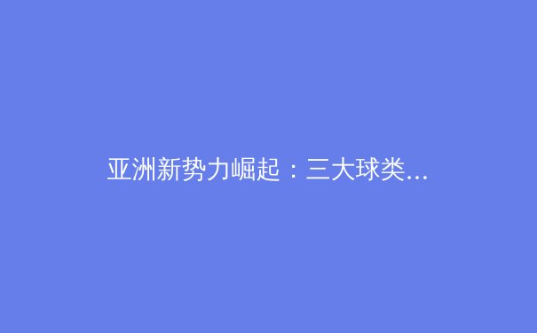 亚洲新势力崛起：三大球类运动战略转型与竞技格局重构分析 - 3