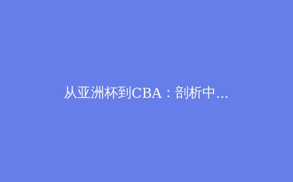 从亚洲杯到CBA：剖析中国体育的崛起与职业联赛的挑战