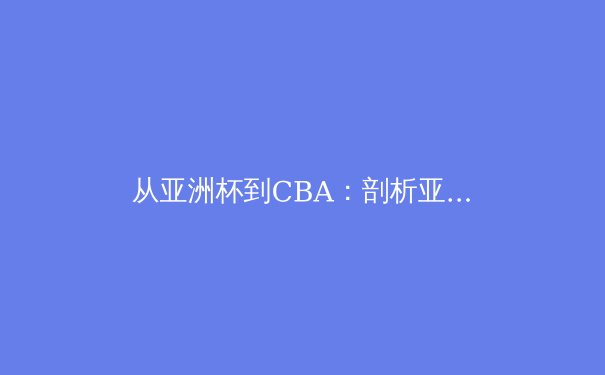 从亚洲杯到CBA：剖析亚洲体育竞技新格局与本土联赛的职业化纵深