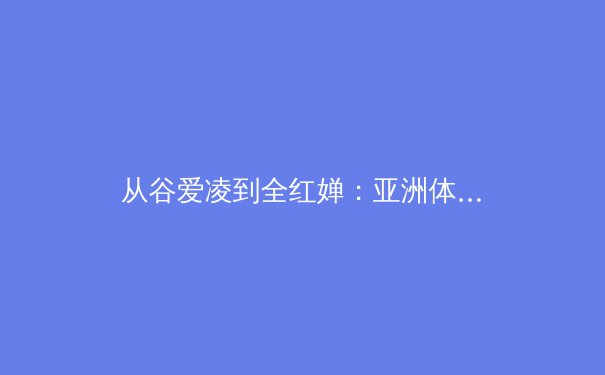 从谷爱凌到全红婵：亚洲体育新势力的文化内核与商业变革 - 4