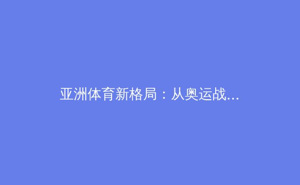 亚洲体育新格局：从奥运战略到全民健身的范式转移