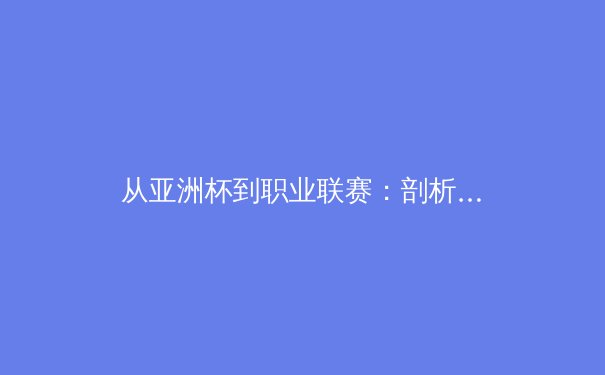 从亚洲杯到职业联赛：剖析亚洲体育产业的崛起与挑战 - 2